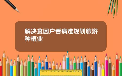 解决贫困户看病难规划旅游种植业