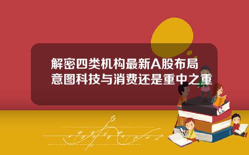 解密四类机构最新A股布局意图科技与消费还是重中之重