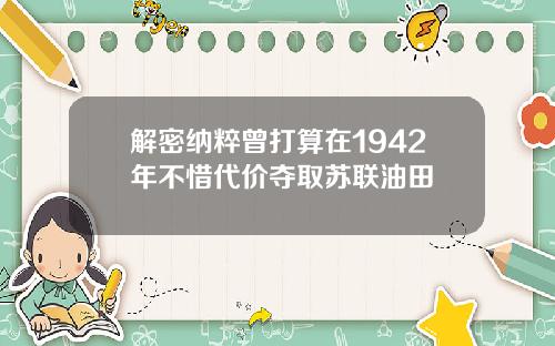 解密纳粹曾打算在1942年不惜代价夺取苏联油田