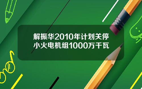 解振华2010年计划关停小火电机组1000万千瓦