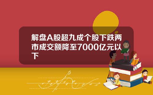 解盘A股超九成个股下跌两市成交额降至7000亿元以下