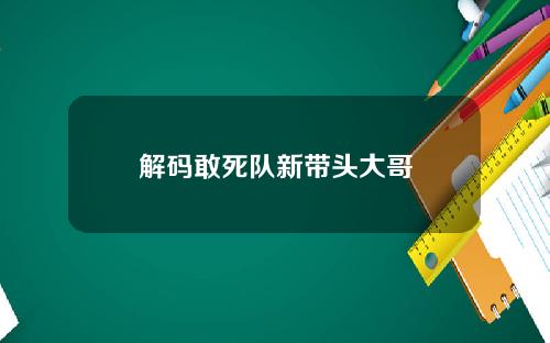 解码敢死队新带头大哥