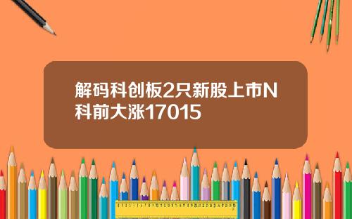 解码科创板2只新股上市N科前大涨17015