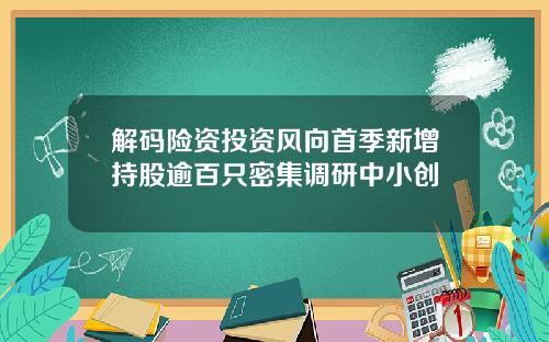 解码险资投资风向首季新增持股逾百只密集调研中小创