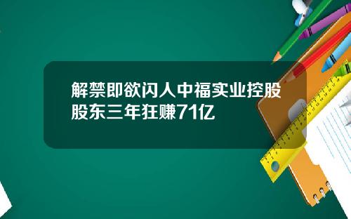 解禁即欲闪人中福实业控股股东三年狂赚71亿
