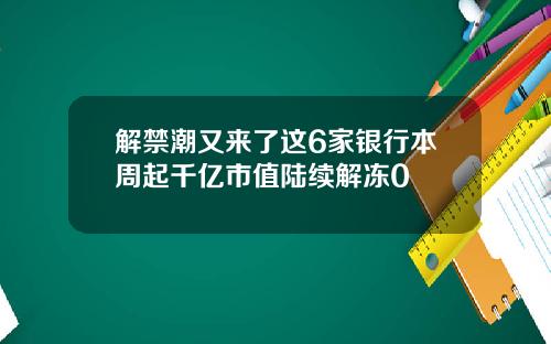 解禁潮又来了这6家银行本周起千亿市值陆续解冻0