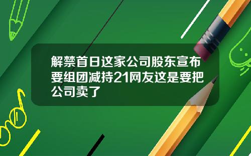 解禁首日这家公司股东宣布要组团减持21网友这是要把公司卖了