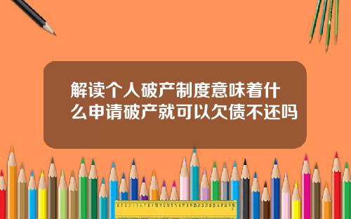解读个人破产制度意味着什么申请破产就可以欠债不还吗