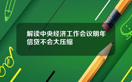 解读中央经济工作会议明年信贷不会大压缩