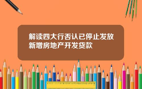 解读四大行否认已停止发放新增房地产开发贷款