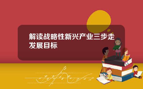 解读战略性新兴产业三步走发展目标