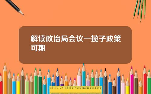 解读政治局会议一揽子政策可期