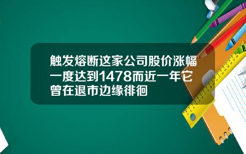触发熔断这家公司股价涨幅一度达到1478而近一年它曾在退市边缘徘徊