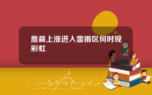詹晨上涨进入雷雨区何时现彩虹