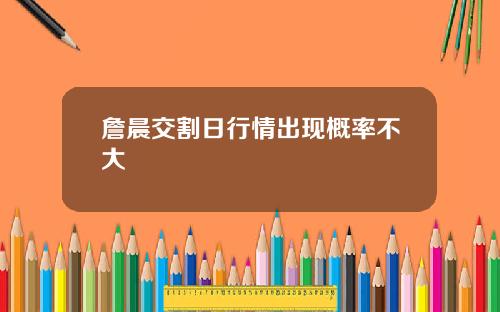 詹晨交割日行情出现概率不大