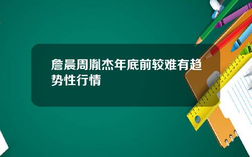 詹晨周胤杰年底前较难有趋势性行情