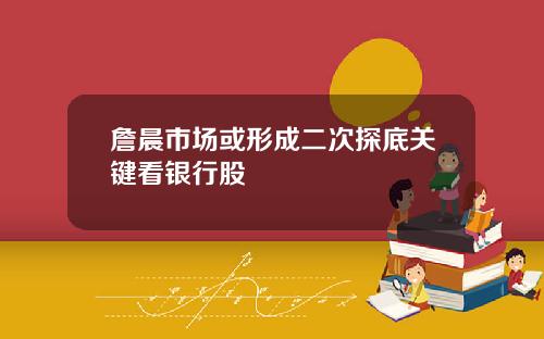 詹晨市场或形成二次探底关键看银行股