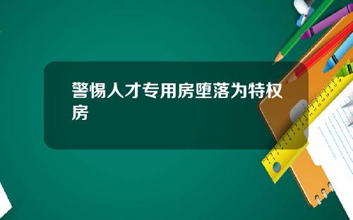 警惕人才专用房堕落为特权房