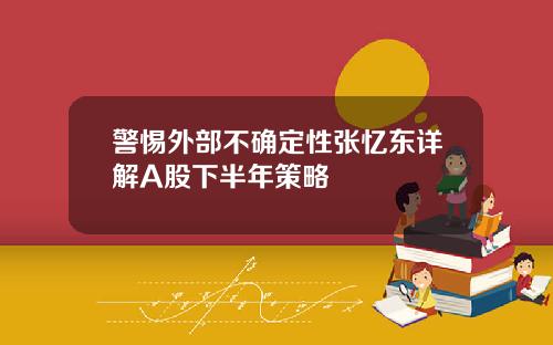 警惕外部不确定性张忆东详解A股下半年策略