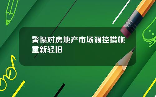 警惕对房地产市场调控措施重新轻旧