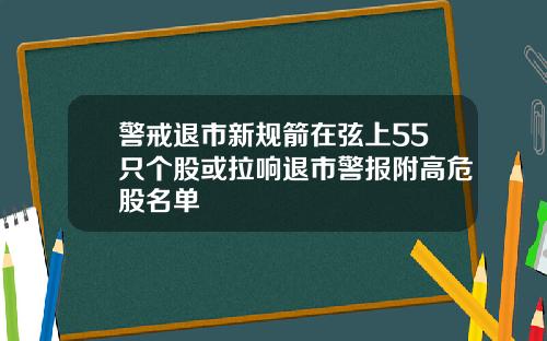 警戒退市新规箭在弦上55只个股或拉响退市警报附高危股名单