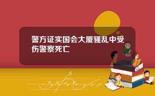 警方证实国会大厦骚乱中受伤警察死亡