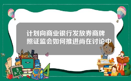 计划向商业银行发放券商牌照证监会如何推进尚在讨论中