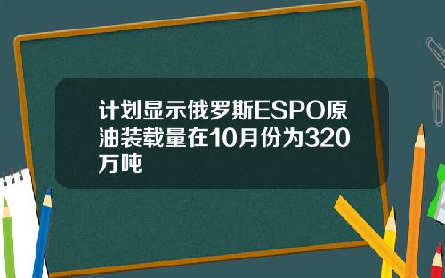 计划显示俄罗斯ESPO原油装载量在10月份为320万吨