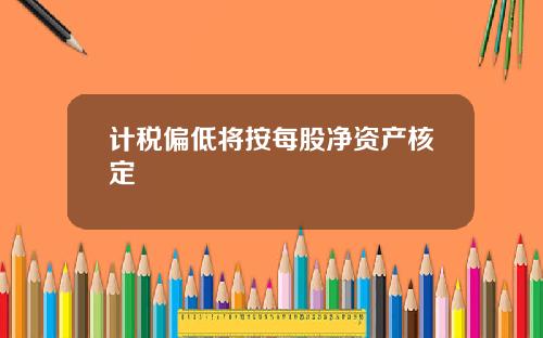计税偏低将按每股净资产核定
