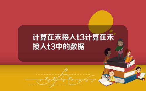 计算在未接入t3计算在未接入t3中的数据