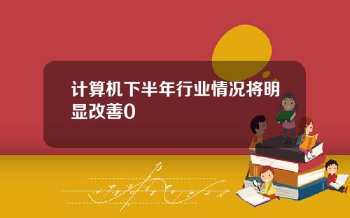 计算机下半年行业情况将明显改善0