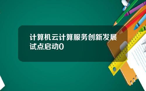 计算机云计算服务创新发展试点启动0