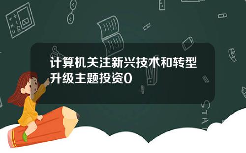 计算机关注新兴技术和转型升级主题投资0