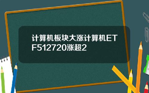 计算机板块大涨计算机ETF512720涨超2