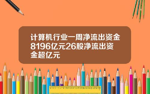 计算机行业一周净流出资金8196亿元26股净流出资金超亿元