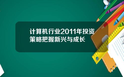 计算机行业2011年投资策略把握新兴与成长