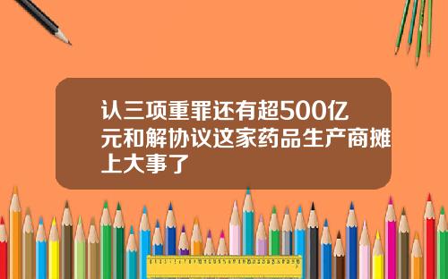 认三项重罪还有超500亿元和解协议这家药品生产商摊上大事了