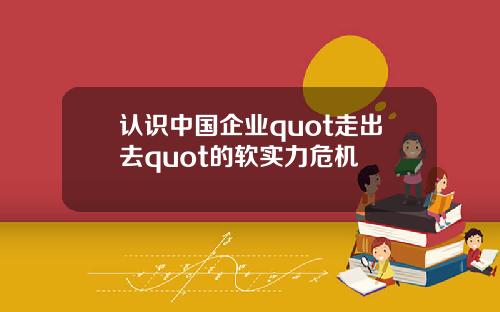 认识中国企业quot走出去quot的软实力危机
