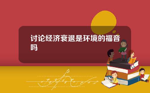 讨论经济衰退是环境的福音吗