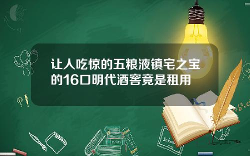 让人吃惊的五粮液镇宅之宝的16口明代酒窖竟是租用