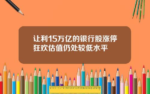 让利15万亿的银行股涨停狂欢估值仍处较低水平