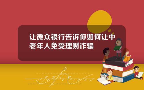 让微众银行告诉你如何让中老年人免受理财诈骗