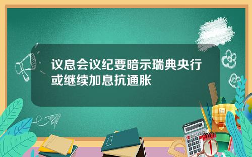 议息会议纪要暗示瑞典央行或继续加息抗通胀