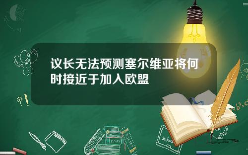 议长无法预测塞尔维亚将何时接近于加入欧盟