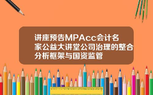 讲座预告MPAcc会计名家公益大讲堂公司治理的整合分析框架与国资监管