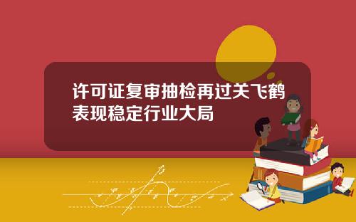 许可证复审抽检再过关飞鹤表现稳定行业大局
