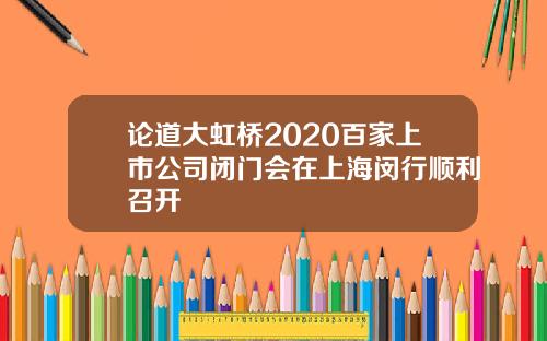论道大虹桥2020百家上市公司闭门会在上海闵行顺利召开