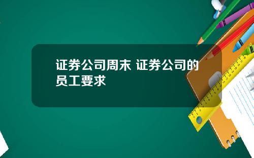 证券公司周末 证券公司的员工要求