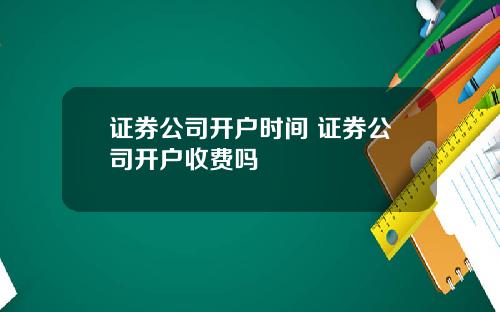 证券公司开户时间 证券公司开户收费吗