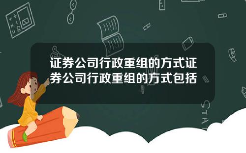 证券公司行政重组的方式证券公司行政重组的方式包括